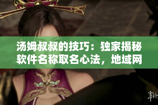 湯姆叔叔的技巧：獨(dú)家揭秘軟件名稱取名心法，地域網(wǎng)名靈感涌現(xiàn)！