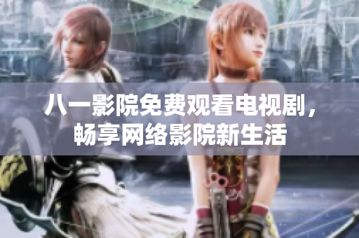 八一影院免費(fèi)觀看電視劇，暢享網(wǎng)絡(luò)影院新生活