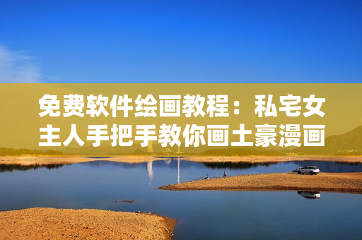 免費(fèi)軟件繪畫(huà)教程：私宅女主人手把手教你畫(huà)土豪漫畫(huà)