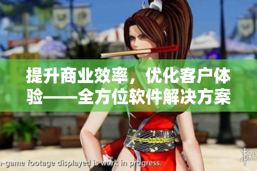 提升商業(yè)效率，優(yōu)化客戶體驗(yàn)——全方位軟件解決方案