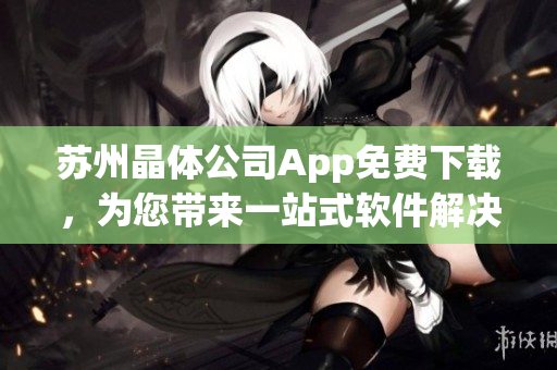 蘇州晶體公司App免費(fèi)下載，為您帶來(lái)一站式軟件解決方案