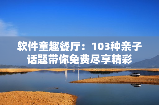 軟件童趣餐廳：103種親子話題帶你免費(fèi)盡享精彩