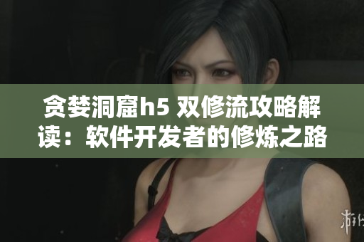 貪婪洞窟h(yuǎn)5 雙修流攻略解讀：軟件開(kāi)發(fā)者的修煉之路