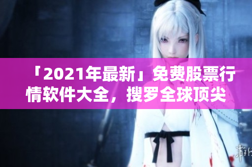 「2021年最新」免費股票行情軟件大全，搜羅全球頂尖軟件！