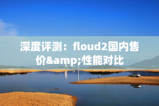 深度評測：floud2國內(nèi)售價&性能對比