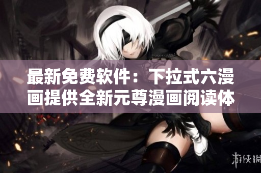 最新免費(fèi)軟件：下拉式六漫畫提供全新元尊漫畫閱讀體驗(yàn)