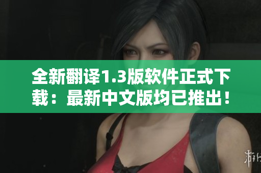 全新翻譯1.3版軟件正式下載：最新中文版均已推出！