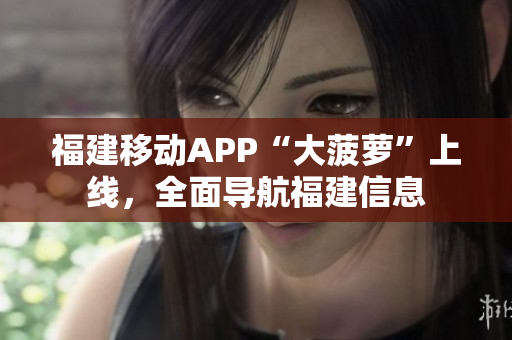 福建移動(dòng)APP“大菠蘿”上線，全面導(dǎo)航福建信息