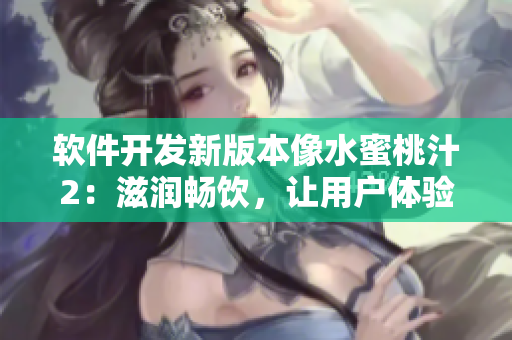 軟件開發(fā)新版本像水蜜桃汁2：滋潤暢飲，讓用戶體驗更加順滑