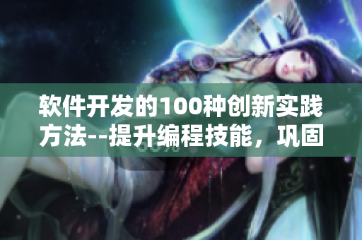 軟件開發(fā)的100種創(chuàng)新實(shí)踐方法--提升編程技能，鞏固項(xiàng)目經(jīng)驗(yàn)