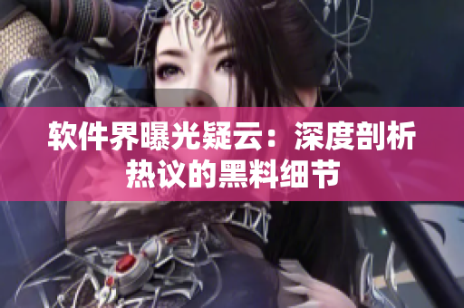 軟件界曝光疑云：深度剖析熱議的黑料細(xì)節(jié)