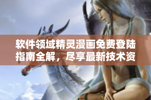 軟件領域精靈漫畫免費登陸指南全解，盡享最新技術資訊