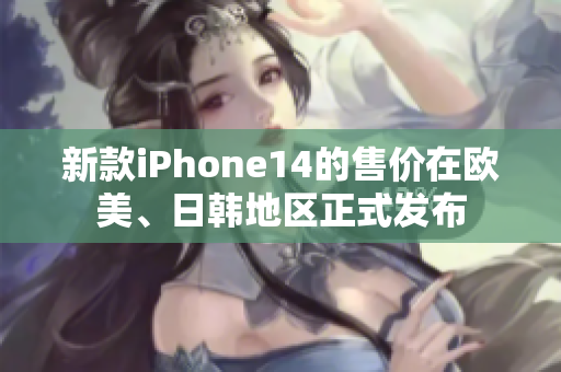 新款iPhone14的售價在歐美、日韓地區(qū)正式發(fā)布