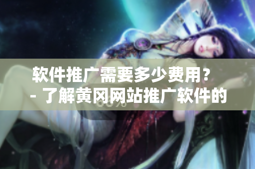 軟件推廣需要多少費(fèi)用？ - 了解黃岡網(wǎng)站推廣軟件的花費(fèi)