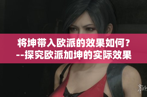 將坤帶入歐派的效果如何？--探究歐派加坤的實(shí)際效果