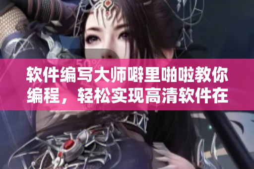 軟件編寫大師噼里啪啦教你編程，輕松實現(xiàn)高清軟件在線制作與觀看