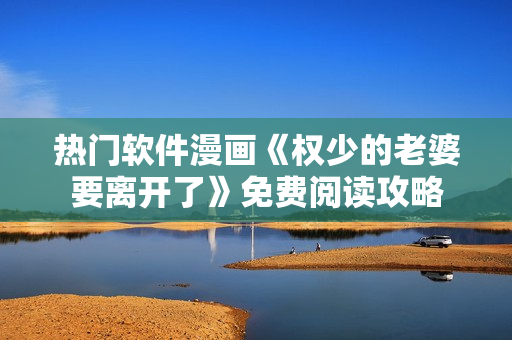 熱門軟件漫畫《權(quán)少的老婆要離開了》免費閱讀攻略