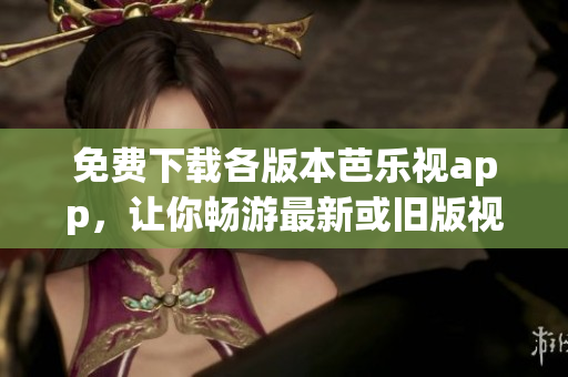 免費下載各版本芭樂視app，讓你暢游最新或舊版視頻資源