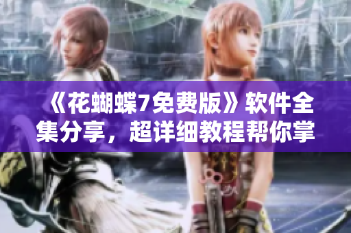 《花蝴蝶7免費(fèi)版》軟件全集分享，超詳細(xì)教程幫你掌握網(wǎng)絡(luò)技能！