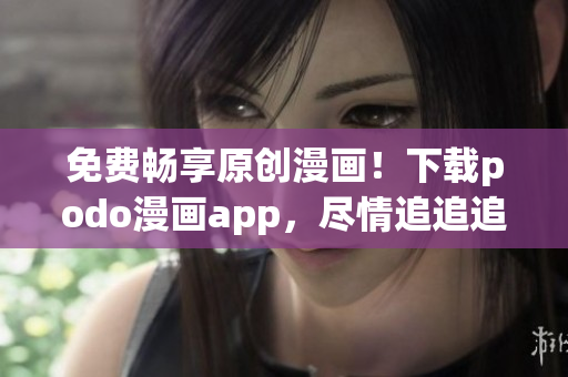 免費(fèi)暢享原創(chuàng)漫畫！下載podo漫畫app，盡情追追追！