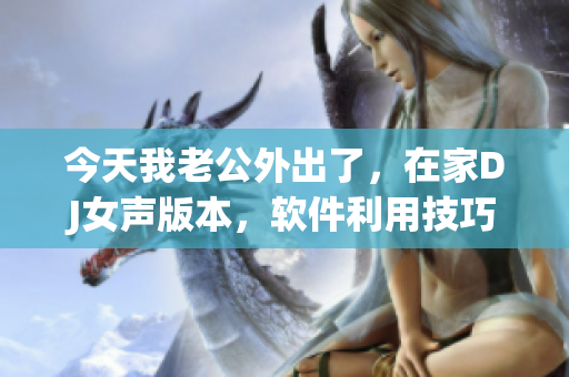 今天我老公外出了，在家DJ女聲版本，軟件利用技巧分享