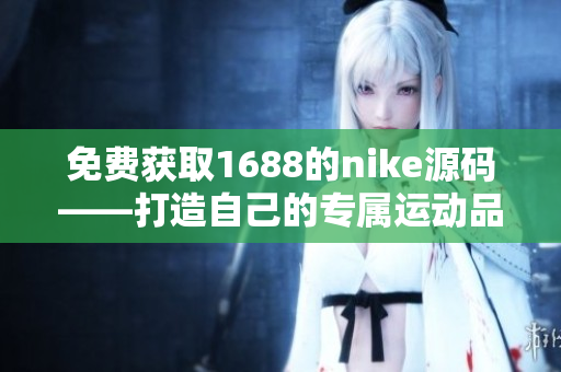 免費(fèi)獲取1688的nike源碼——打造自己的專屬運(yùn)動(dòng)品牌網(wǎng)站