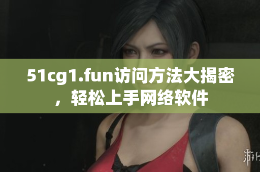51cg1.fun訪問方法大揭密，輕松上手網(wǎng)絡(luò)軟件