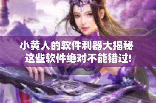 小黃人的軟件利器大揭秘 這些軟件絕對不能錯過!