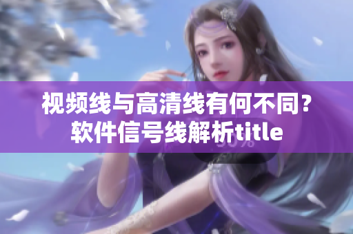 視頻線與高清線有何不同？軟件信號(hào)線解析title