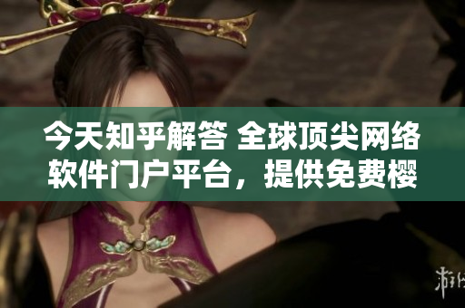 今天知乎解答 全球頂尖網(wǎng)絡(luò)軟件門戶平臺，提供免費櫻花漫畫登錄服務(wù)！