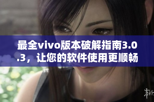 最全vivo版本破解指南3.0.3，讓您的軟件使用更順暢！