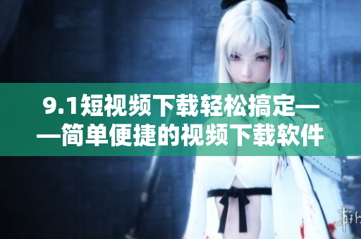 9.1短視頻下載輕松搞定——簡(jiǎn)單便捷的視頻下載軟件推薦