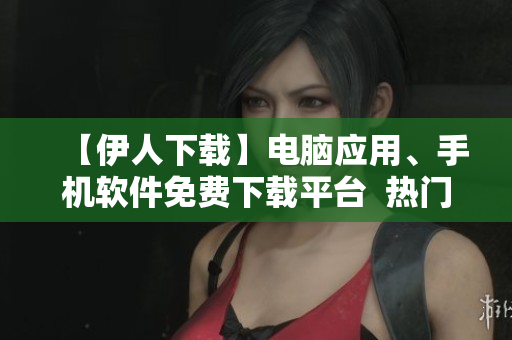 【伊人下載】電腦應(yīng)用、手機(jī)軟件免費(fèi)下載平臺(tái)  熱門資源盡在這里