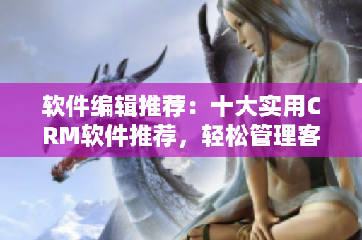 軟件編輯推薦：十大實(shí)用CRM軟件推薦，輕松管理客戶關(guān)系