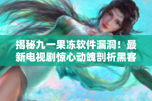 揭秘九一果凍軟件漏洞！最新電視劇驚心動(dòng)魄剖析黑客攻擊與數(shù)據(jù)安全
