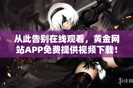從此告別在線觀看，黃金網(wǎng)站APP免費(fèi)提供視頻下載！——最新軟件資訊
