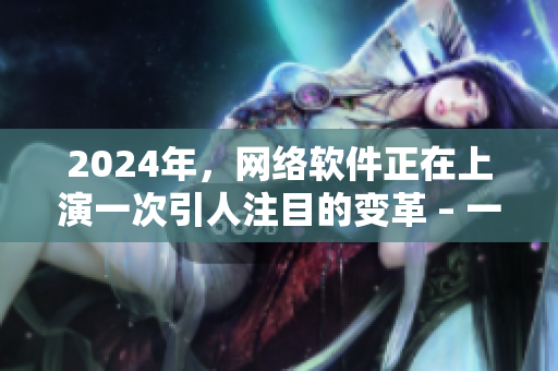 2024年，網(wǎng)絡(luò)軟件正在上演一次引人注目的變革 – 一個有天賦的軟件沉浸式編程!
