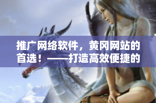 推廣網(wǎng)絡(luò)軟件，黃岡網(wǎng)站的首選！——打造高效便捷的網(wǎng)絡(luò)應(yīng)用