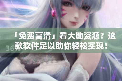 「免費高清」看大地資源？這款軟件足以助你輕松實現(xiàn)！