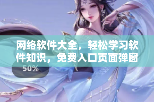 網(wǎng)絡(luò)軟件大全，輕松學(xué)習(xí)軟件知識(shí)，免費(fèi)入口頁(yè)面彈窗傾情歡迎您！