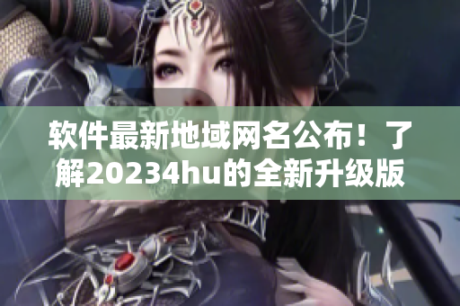 軟件最新地域網(wǎng)名公布！了解20234hu的全新升級版本