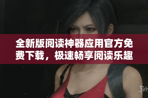 全新版閱讀神器應(yīng)用官方免費下載，極速暢享閱讀樂趣