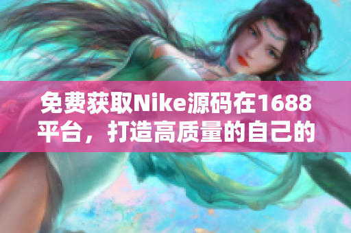 免費獲取Nike源碼在1688平臺，打造高質(zhì)量的自己的軟件。