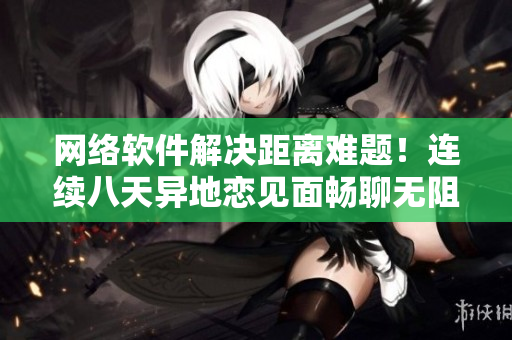 網(wǎng)絡(luò)軟件解決距離難題！連續(xù)八天異地戀見面暢聊無阻