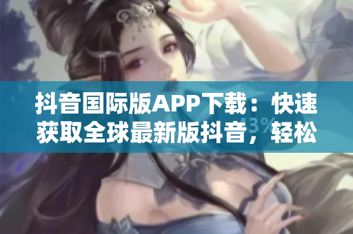 抖音國際版APP下載：快速獲取全球最新版抖音，輕松進入全球社交圈