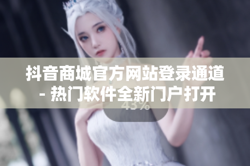 抖音商城官方網(wǎng)站登錄通道 - 熱門軟件全新門戶打開
