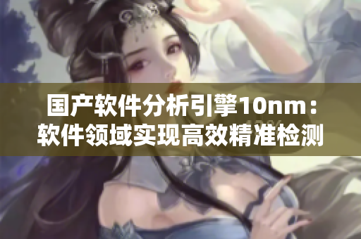 國產(chǎn)軟件分析引擎10nm：軟件領(lǐng)域?qū)崿F(xiàn)高效精準(zhǔn)檢測的新契機(jī)