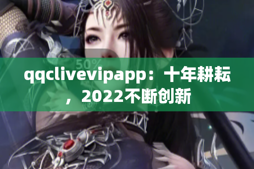 qqclivevipapp：十年耕耘，2022不斷創(chuàng)新