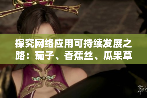 探究網(wǎng)絡(luò)應(yīng)用可持續(xù)發(fā)展之路：茄子、香蕉絲、瓜果草莓啟示下的軟件優(yōu)化探索