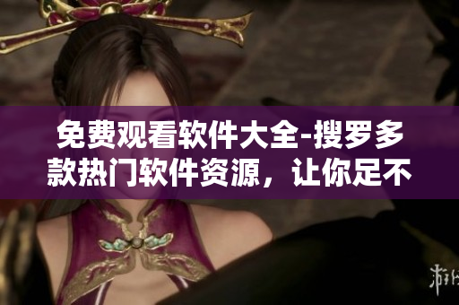 免費(fèi)觀看軟件大全-搜羅多款熱門軟件資源，讓你足不出戶玩轉(zhuǎn)科技生活